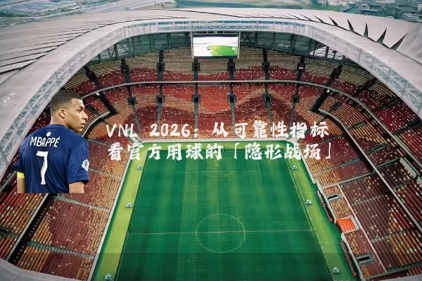 VNL 2026：从可靠性指标看官方用球的「隐形战场」