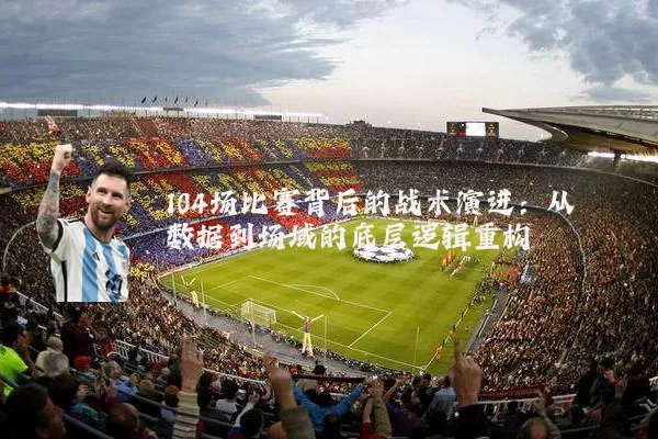 104场比赛背后的战术演进：从数据到场域的底层逻辑重构