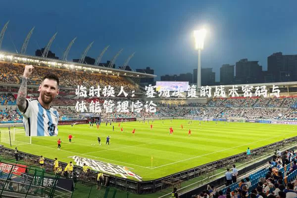 临时换人：赛场决策的战术密码与体能管理悖论