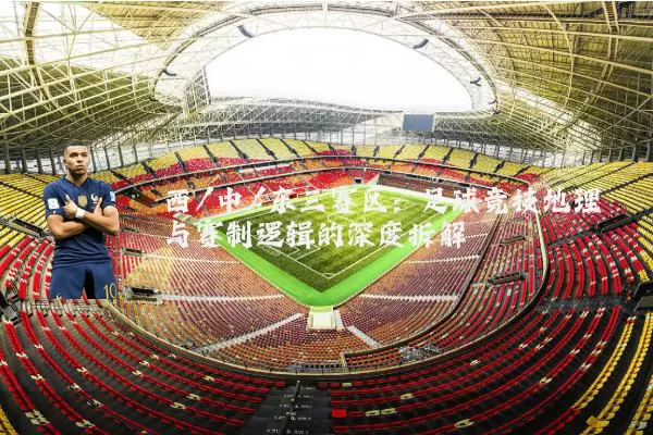西/中/东三赛区：足球竞技地理与赛制逻辑的深度拆解