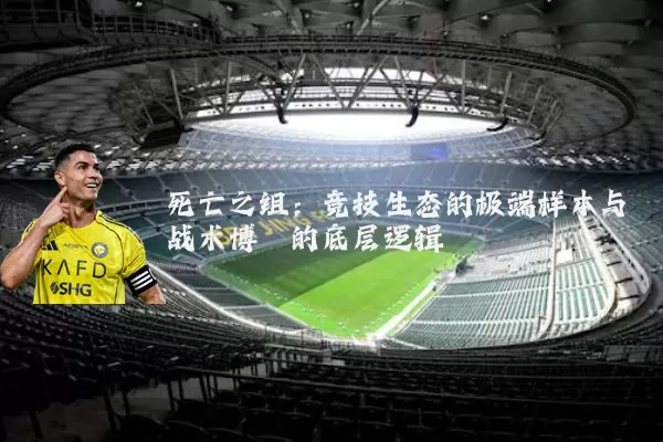 死亡之组：竞技生态的极端样本与战术博弈的底层逻辑