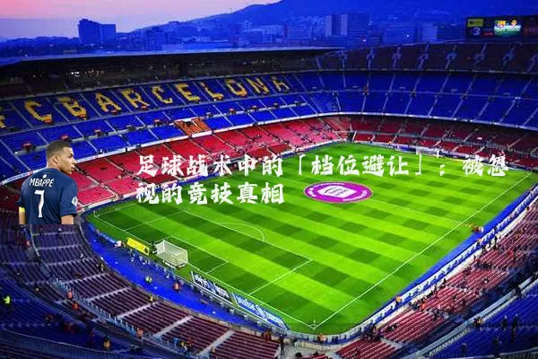足球战术中的「档位避让」：被忽视的竞技真相