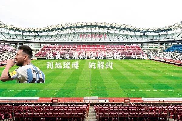 胜负关系的底层逻辑：从战术权重到地理博弈的解构