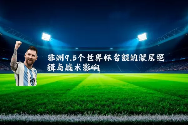 非洲9.5个世界杯名额的深层逻辑与战术影响