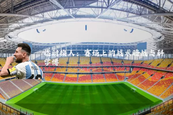 临时换人：赛场上的战术暗战与科学博弈