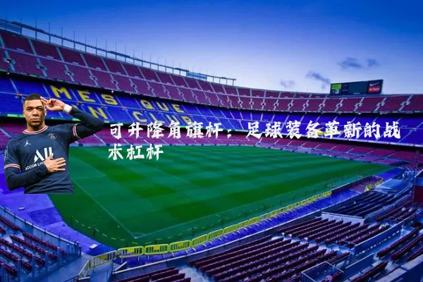 可升降角旗杆：足球装备革新的战术杠杆