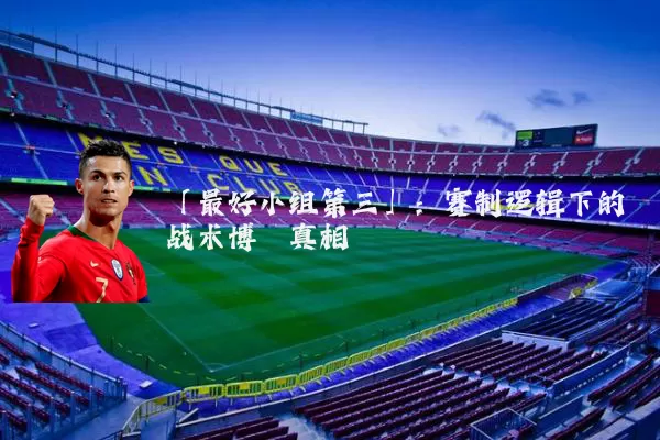 「最好小组第三」：赛制逻辑下的战术博弈真相