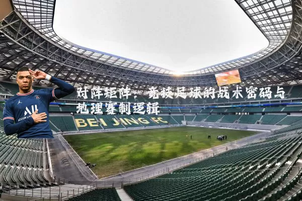 对阵矩阵：竞技足球的战术密码与地理赛制逻辑