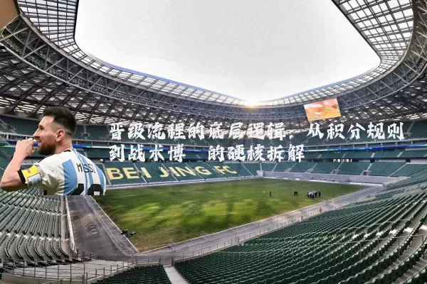 晋级流程的底层逻辑：从积分规则到战术博弈的硬核拆解