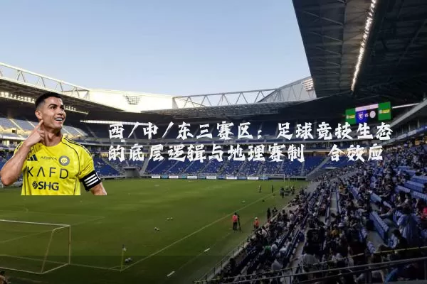 西/中/东三赛区：足球竞技生态的底层逻辑与地理赛制耦合效应