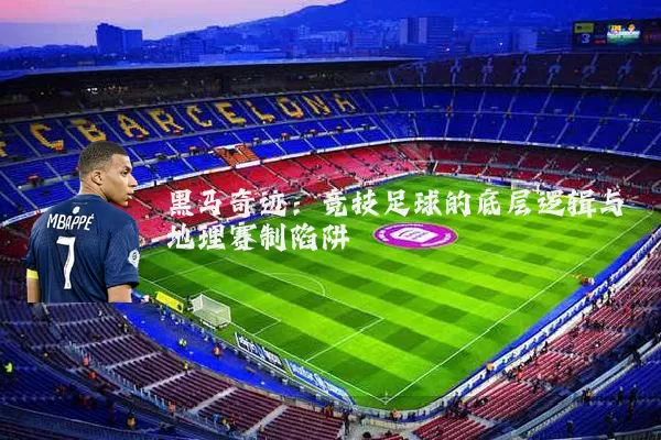 黑马奇迹：竞技足球的底层逻辑与地理赛制陷阱