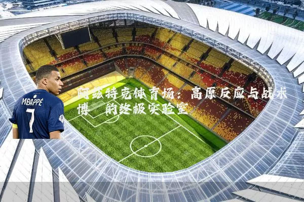 阿兹特克体育场：高原反应与战术博弈的终极实验室