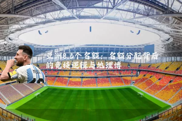 亚洲8.5个名额：名额分配背后的竞技逻辑与地理博弈
