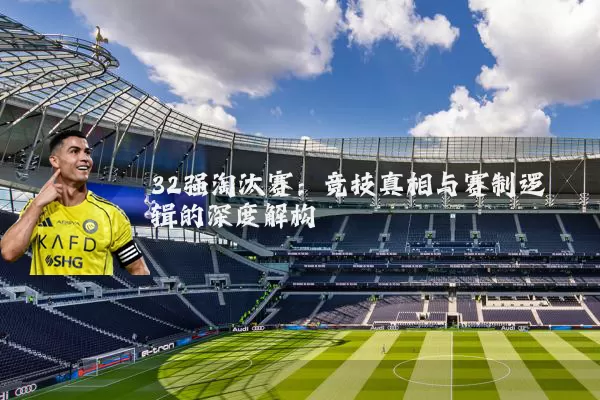 32强淘汰赛：竞技真相与赛制逻辑的深度解构