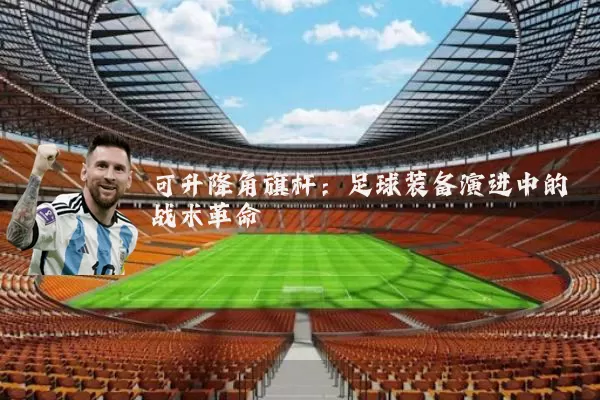 可升降角旗杆:足球装备演进中的战术革命