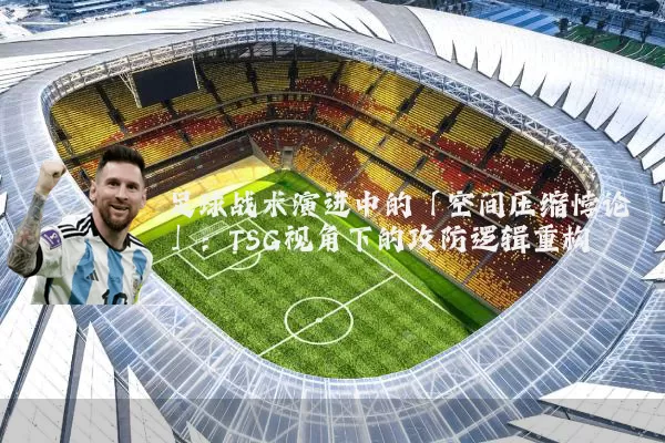 足球战术演进中的「空间压缩悖论」：TSG视角下的攻防逻辑重构