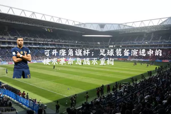 可升降角旗杆：足球装备演进中的技术革命与战术重构